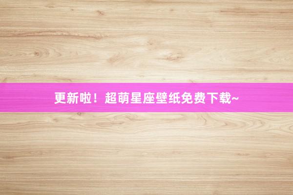 更新啦！超萌星座壁纸免费下载~
