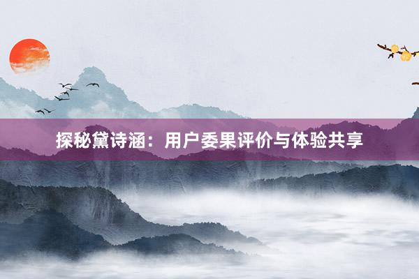 探秘黛诗涵：用户委果评价与体验共享