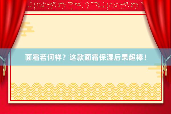 面霜若何样？这款面霜保湿后果超棒！