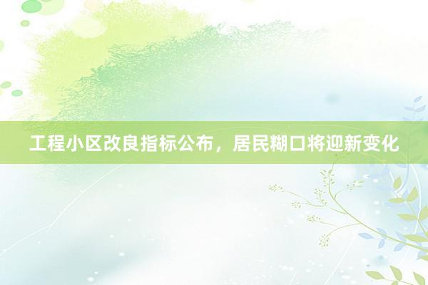 工程小区改良指标公布，居民糊口将迎新变化