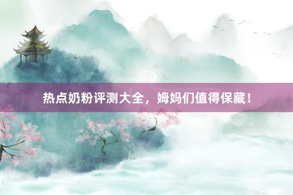 热点奶粉评测大全，姆妈们值得保藏！