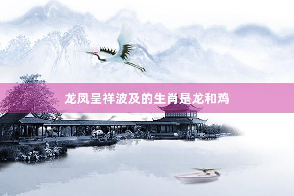 龙凤呈祥波及的生肖是龙和鸡