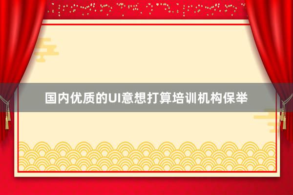 国内优质的UI意想打算培训机构保举