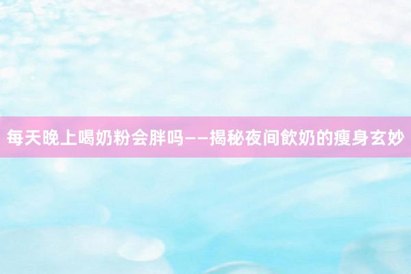 每天晚上喝奶粉会胖吗——揭秘夜间飲奶的瘦身玄妙