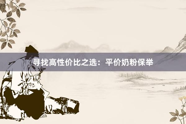 寻找高性价比之选：平价奶粉保举