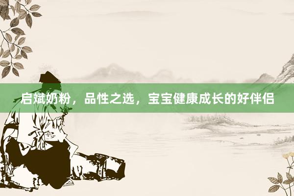 启斌奶粉，品性之选，宝宝健康成长的好伴侣