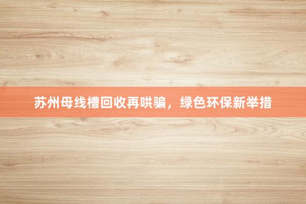 苏州母线槽回收再哄骗，绿色环保新举措