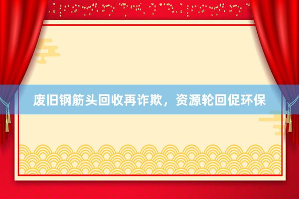 废旧钢筋头回收再诈欺，资源轮回促环保